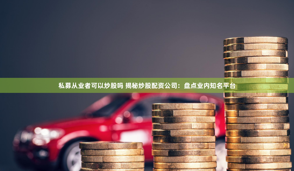 私募从业者可以炒股吗 揭秘炒股配资公司：盘点业内知名平台