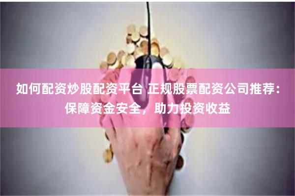 如何配资炒股配资平台 正规股票配资公司推荐：保障资金安全，助力投资收益