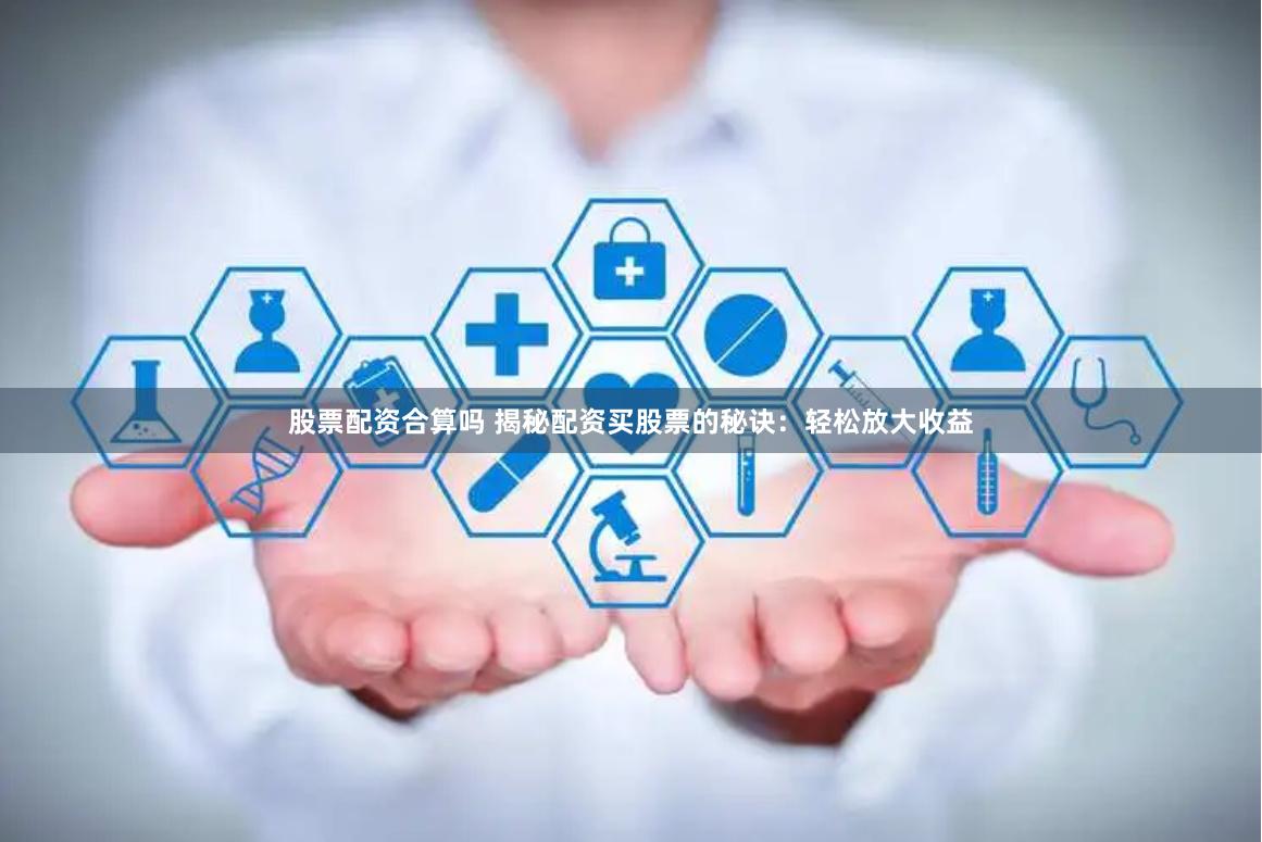股票配资合算吗 揭秘配资买股票的秘诀：轻松放大收益