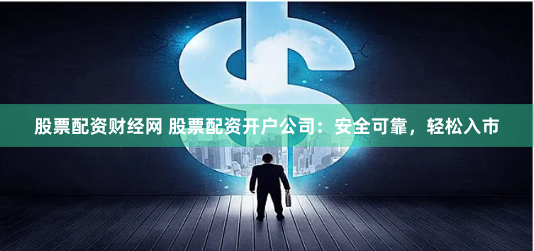 股票配资财经网 股票配资开户公司：安全可靠，轻松入市