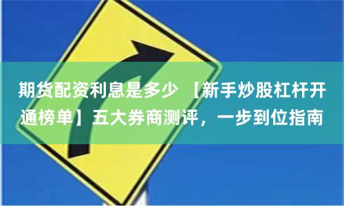 期货配资利息是多少 【新手炒股杠杆开通榜单】五大券商测评，一步到位指南