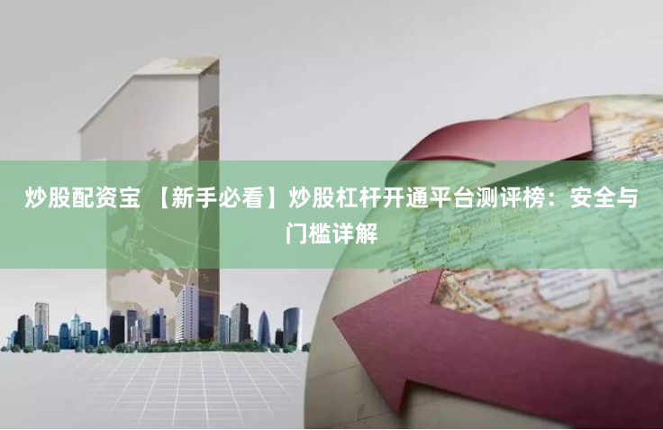 炒股配资宝 【新手必看】炒股杠杆开通平台测评榜：安全与门槛详解